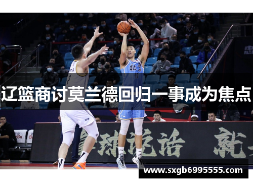 辽篮商讨莫兰德回归一事成为焦点